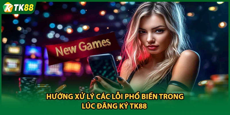 Hướng xử lý các lỗi phổ biến trong lúc đăng ký TK88